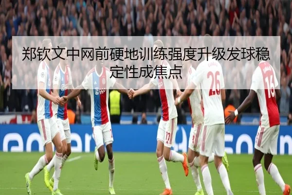 郑钦文中网前硬地训练强度升级发球稳定性成焦点